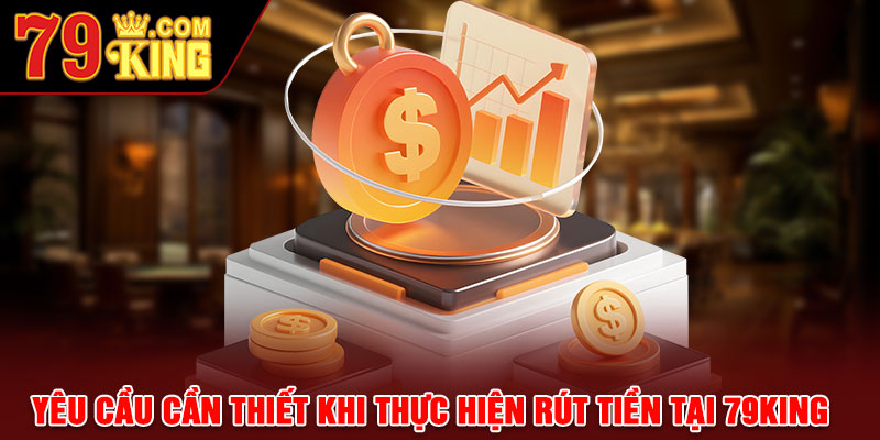 Yêu cầu cần thiết khi thực hiện rút tiền tại 79king