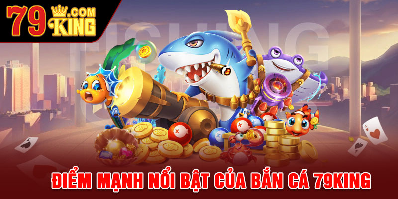 Điểm mạnh nổi bật của bắn cá 79king