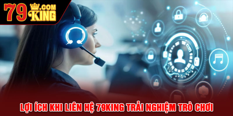 Lợi ích khi liên hệ 79king trải nghiệm trò chơi